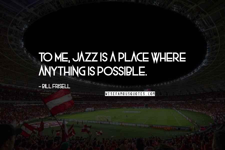 Bill Frisell Quotes: To me, jazz is a place where anything is possible.