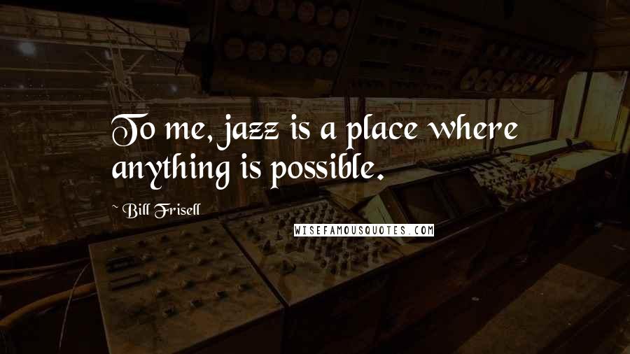 Bill Frisell Quotes: To me, jazz is a place where anything is possible.