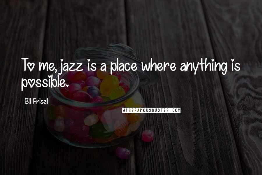Bill Frisell Quotes: To me, jazz is a place where anything is possible.
