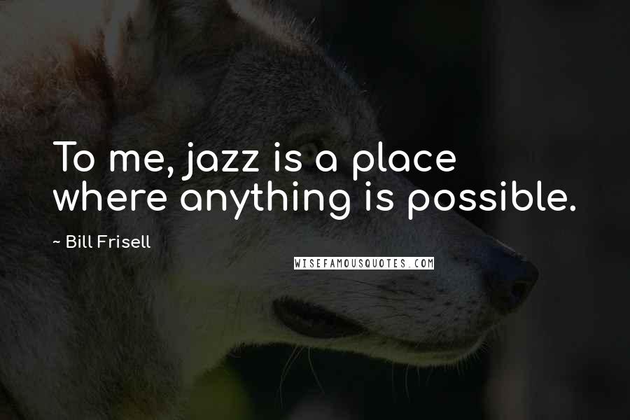 Bill Frisell Quotes: To me, jazz is a place where anything is possible.