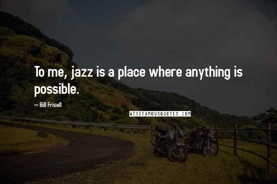 Bill Frisell Quotes: To me, jazz is a place where anything is possible.