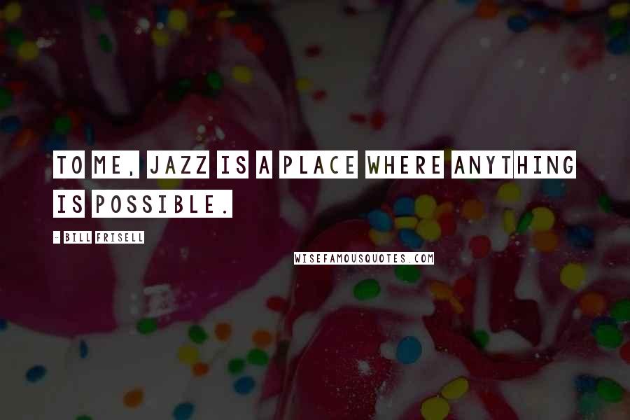 Bill Frisell Quotes: To me, jazz is a place where anything is possible.
