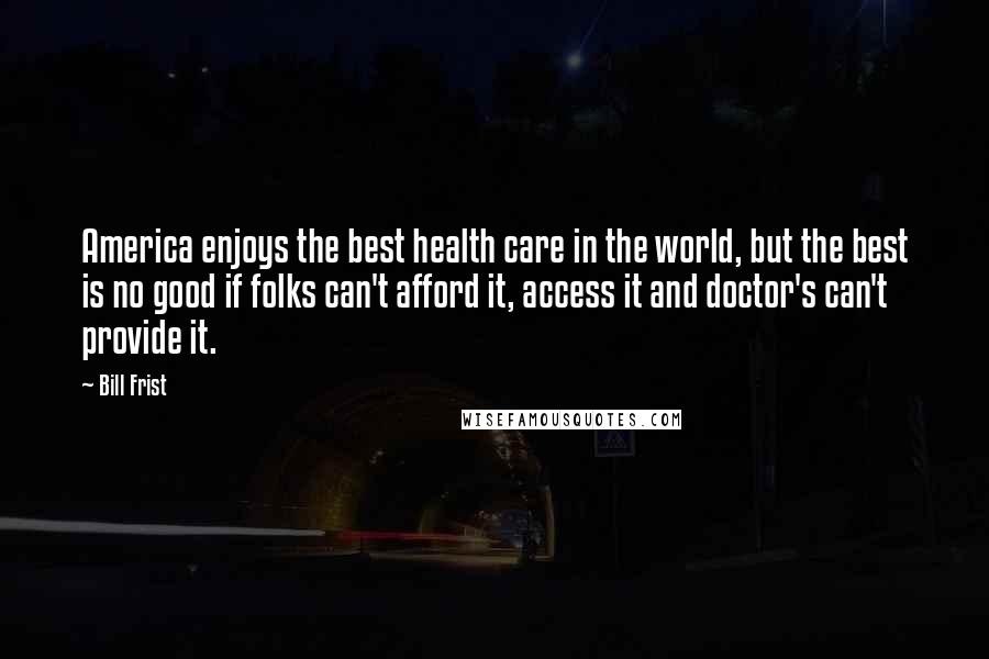 Bill Frist Quotes: America enjoys the best health care in the world, but the best is no good if folks can't afford it, access it and doctor's can't provide it.