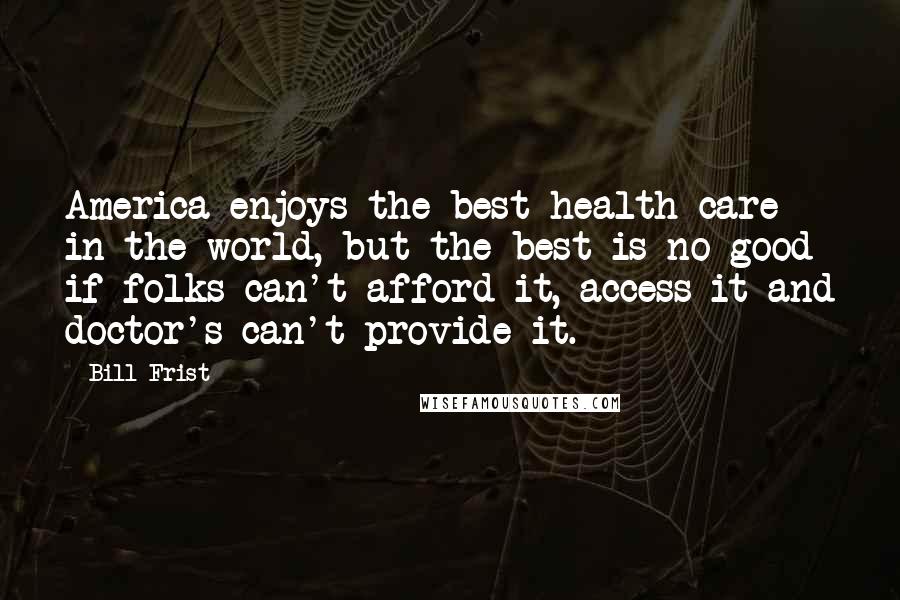 Bill Frist Quotes: America enjoys the best health care in the world, but the best is no good if folks can't afford it, access it and doctor's can't provide it.