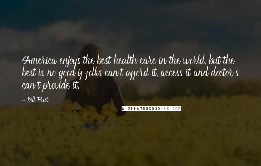 Bill Frist Quotes: America enjoys the best health care in the world, but the best is no good if folks can't afford it, access it and doctor's can't provide it.