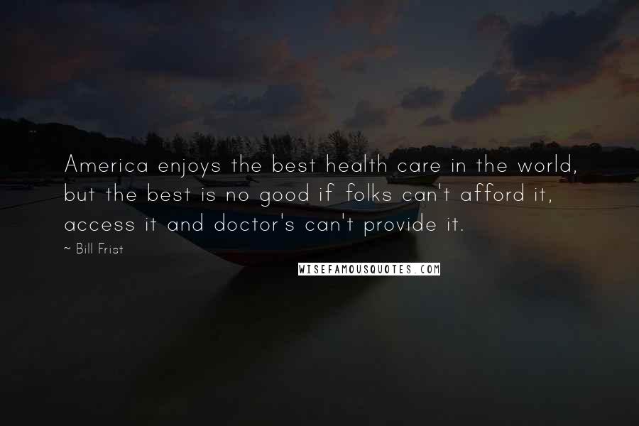 Bill Frist Quotes: America enjoys the best health care in the world, but the best is no good if folks can't afford it, access it and doctor's can't provide it.