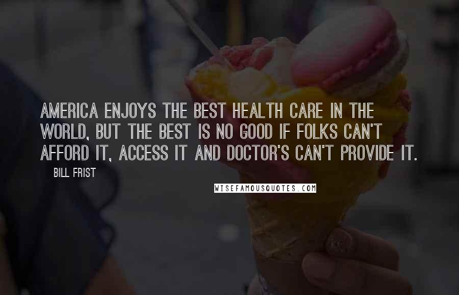 Bill Frist Quotes: America enjoys the best health care in the world, but the best is no good if folks can't afford it, access it and doctor's can't provide it.