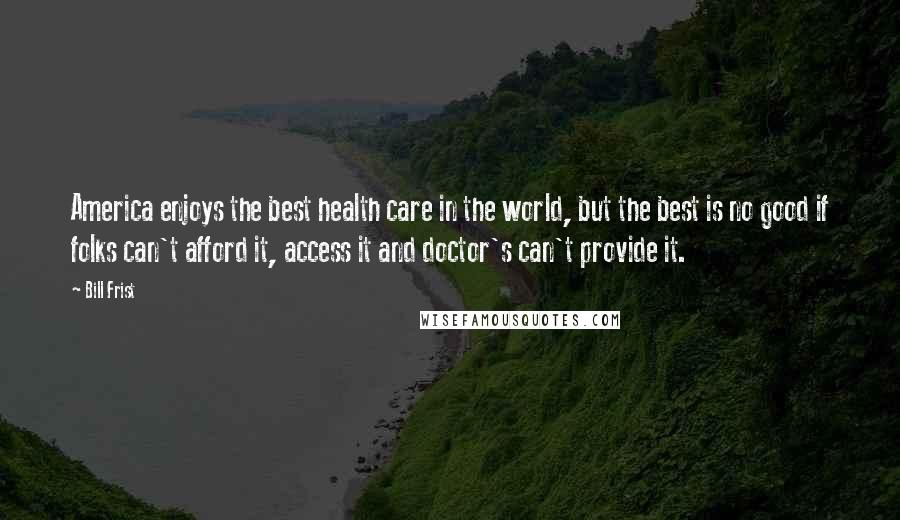 Bill Frist Quotes: America enjoys the best health care in the world, but the best is no good if folks can't afford it, access it and doctor's can't provide it.