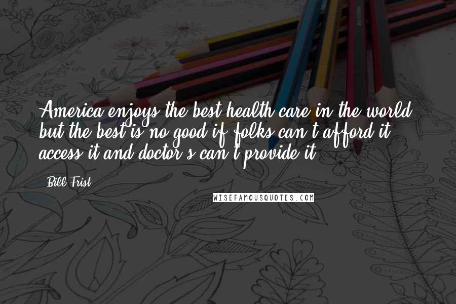 Bill Frist Quotes: America enjoys the best health care in the world, but the best is no good if folks can't afford it, access it and doctor's can't provide it.