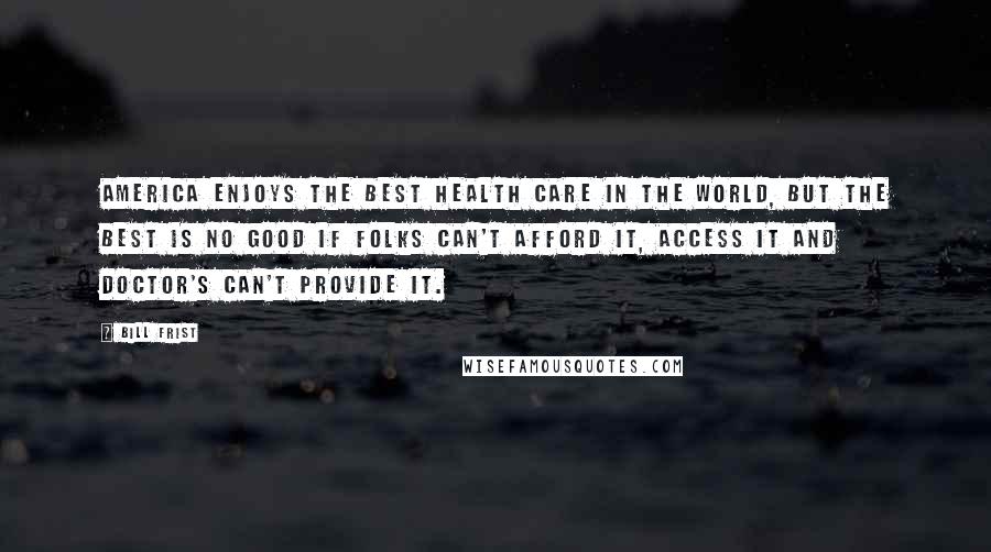 Bill Frist Quotes: America enjoys the best health care in the world, but the best is no good if folks can't afford it, access it and doctor's can't provide it.