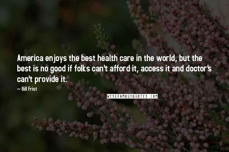 Bill Frist Quotes: America enjoys the best health care in the world, but the best is no good if folks can't afford it, access it and doctor's can't provide it.