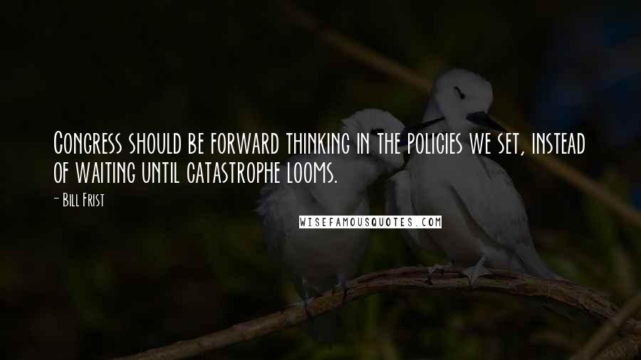 Bill Frist Quotes: Congress should be forward thinking in the policies we set, instead of waiting until catastrophe looms.