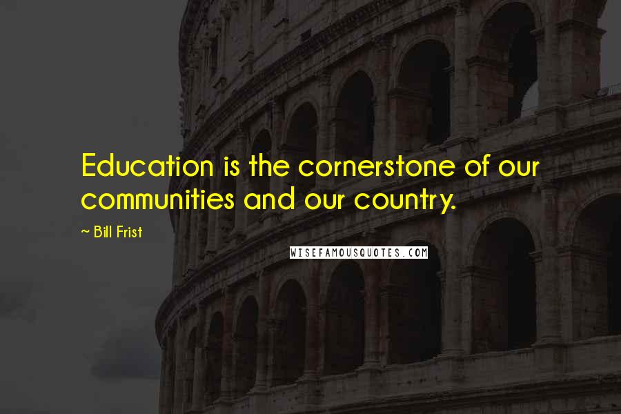 Bill Frist Quotes: Education is the cornerstone of our communities and our country.