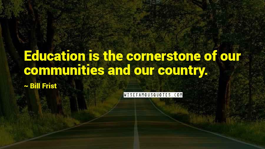 Bill Frist Quotes: Education is the cornerstone of our communities and our country.