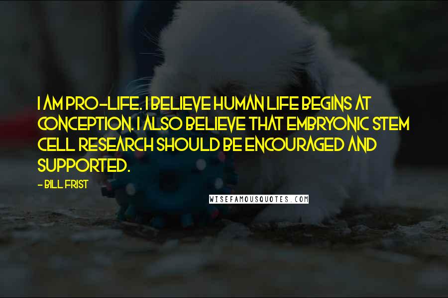 Bill Frist Quotes: I am pro-life. I believe human life begins at conception. I also believe that embryonic stem cell research should be encouraged and supported.