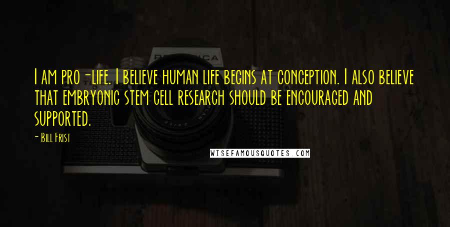 Bill Frist Quotes: I am pro-life. I believe human life begins at conception. I also believe that embryonic stem cell research should be encouraged and supported.