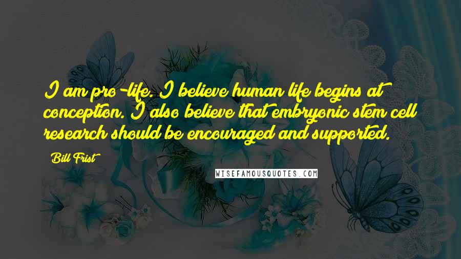 Bill Frist Quotes: I am pro-life. I believe human life begins at conception. I also believe that embryonic stem cell research should be encouraged and supported.