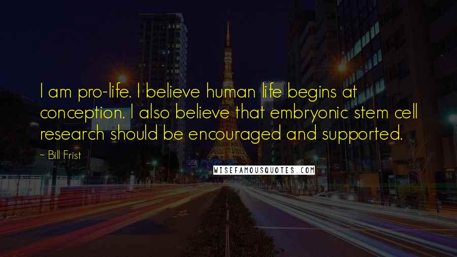 Bill Frist Quotes: I am pro-life. I believe human life begins at conception. I also believe that embryonic stem cell research should be encouraged and supported.