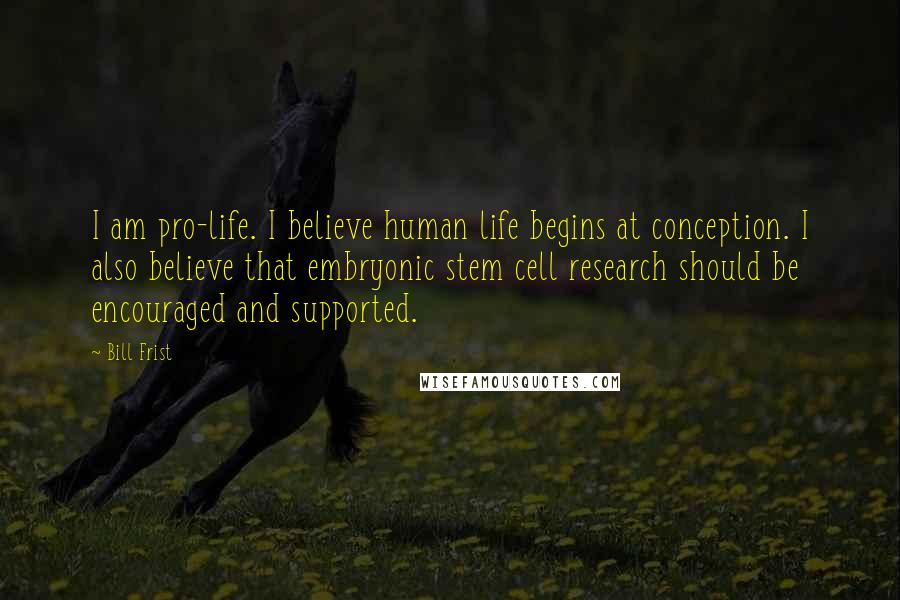 Bill Frist Quotes: I am pro-life. I believe human life begins at conception. I also believe that embryonic stem cell research should be encouraged and supported.