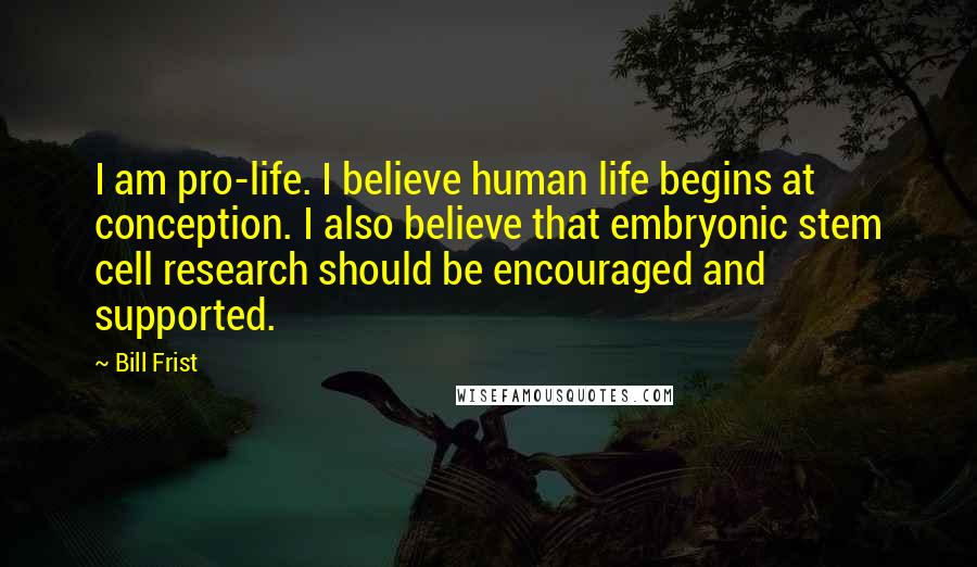 Bill Frist Quotes: I am pro-life. I believe human life begins at conception. I also believe that embryonic stem cell research should be encouraged and supported.