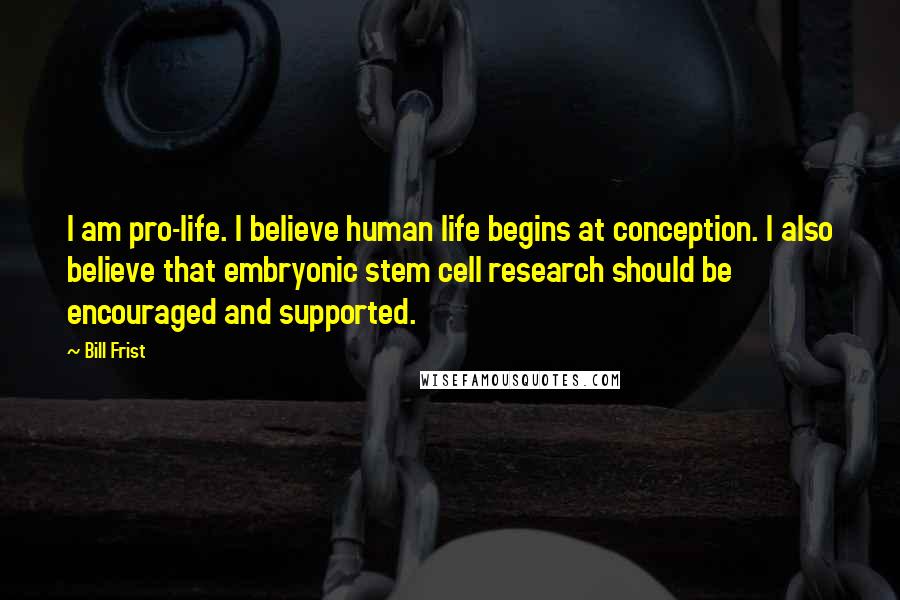 Bill Frist Quotes: I am pro-life. I believe human life begins at conception. I also believe that embryonic stem cell research should be encouraged and supported.