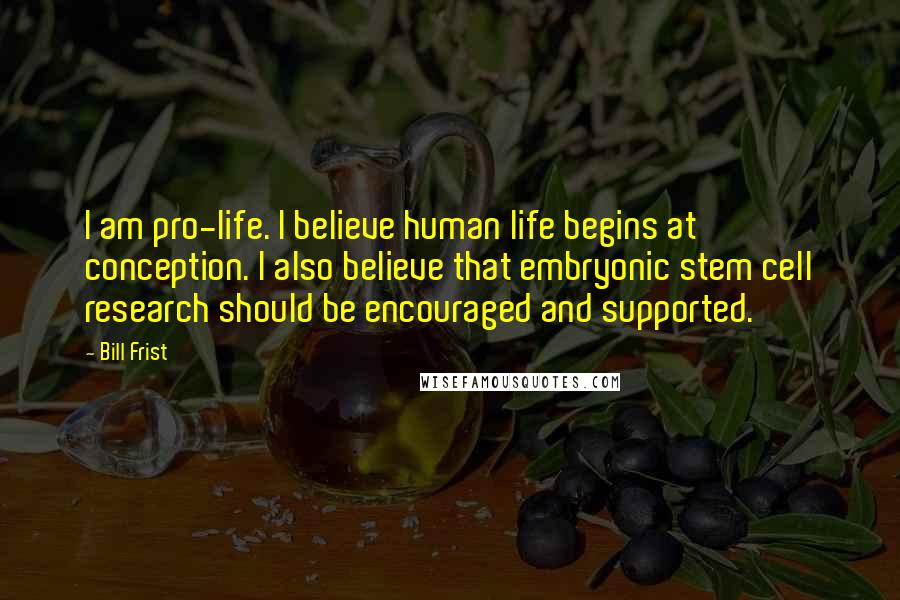 Bill Frist Quotes: I am pro-life. I believe human life begins at conception. I also believe that embryonic stem cell research should be encouraged and supported.