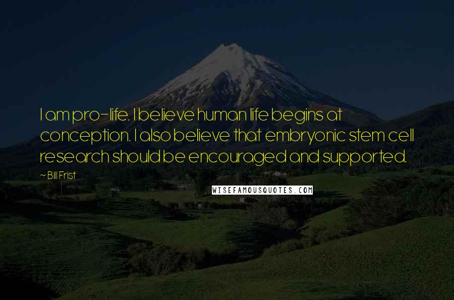 Bill Frist Quotes: I am pro-life. I believe human life begins at conception. I also believe that embryonic stem cell research should be encouraged and supported.