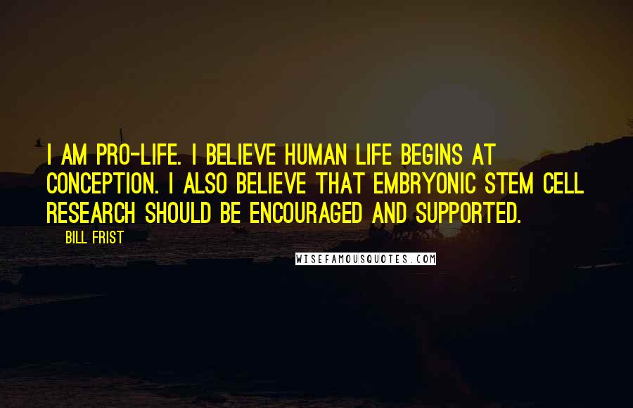 Bill Frist Quotes: I am pro-life. I believe human life begins at conception. I also believe that embryonic stem cell research should be encouraged and supported.