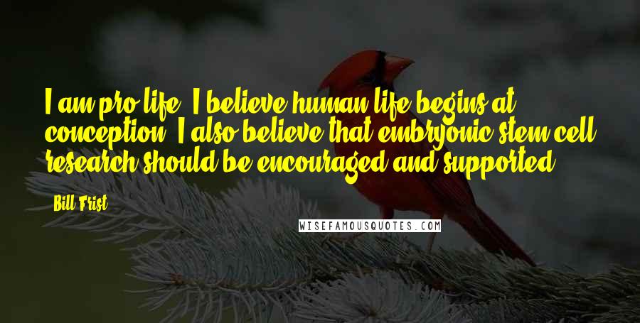 Bill Frist Quotes: I am pro-life. I believe human life begins at conception. I also believe that embryonic stem cell research should be encouraged and supported.
