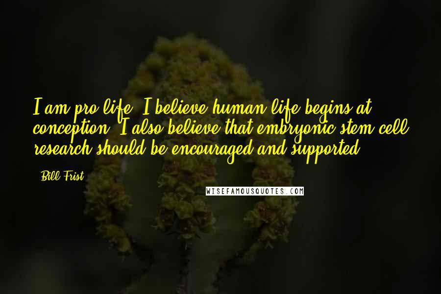 Bill Frist Quotes: I am pro-life. I believe human life begins at conception. I also believe that embryonic stem cell research should be encouraged and supported.