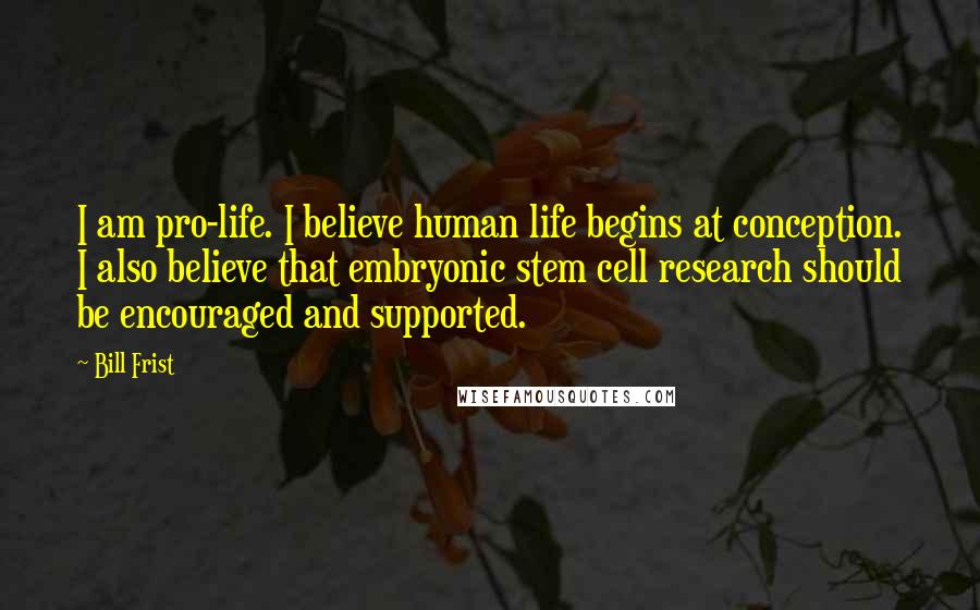 Bill Frist Quotes: I am pro-life. I believe human life begins at conception. I also believe that embryonic stem cell research should be encouraged and supported.