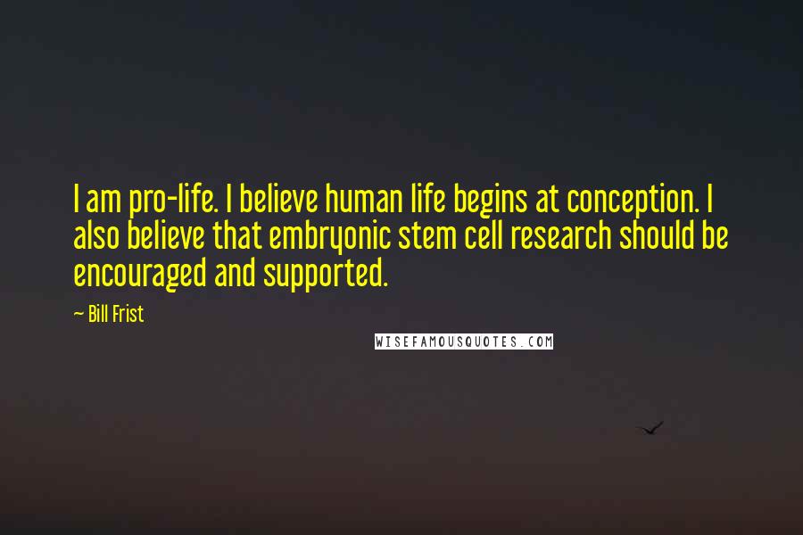 Bill Frist Quotes: I am pro-life. I believe human life begins at conception. I also believe that embryonic stem cell research should be encouraged and supported.