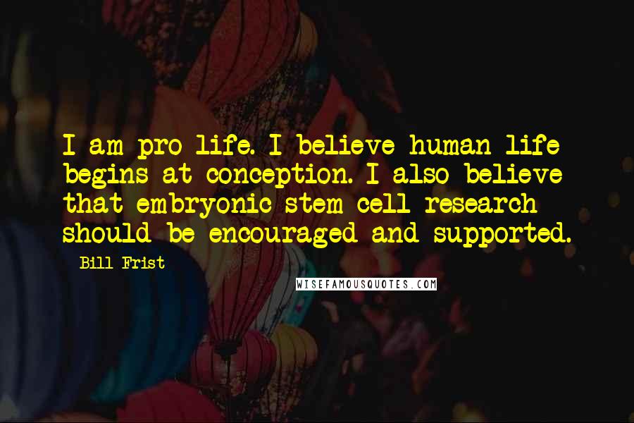 Bill Frist Quotes: I am pro-life. I believe human life begins at conception. I also believe that embryonic stem cell research should be encouraged and supported.