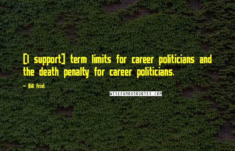 Bill Frist Quotes: [I support] term limits for career politicians and the death penalty for career politicians.