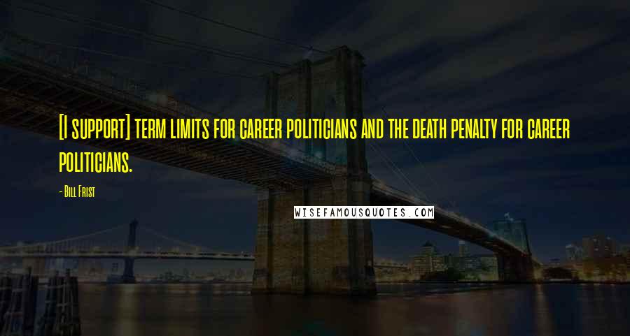 Bill Frist Quotes: [I support] term limits for career politicians and the death penalty for career politicians.