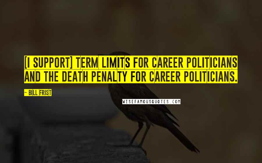 Bill Frist Quotes: [I support] term limits for career politicians and the death penalty for career politicians.