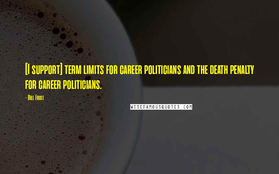 Bill Frist Quotes: [I support] term limits for career politicians and the death penalty for career politicians.