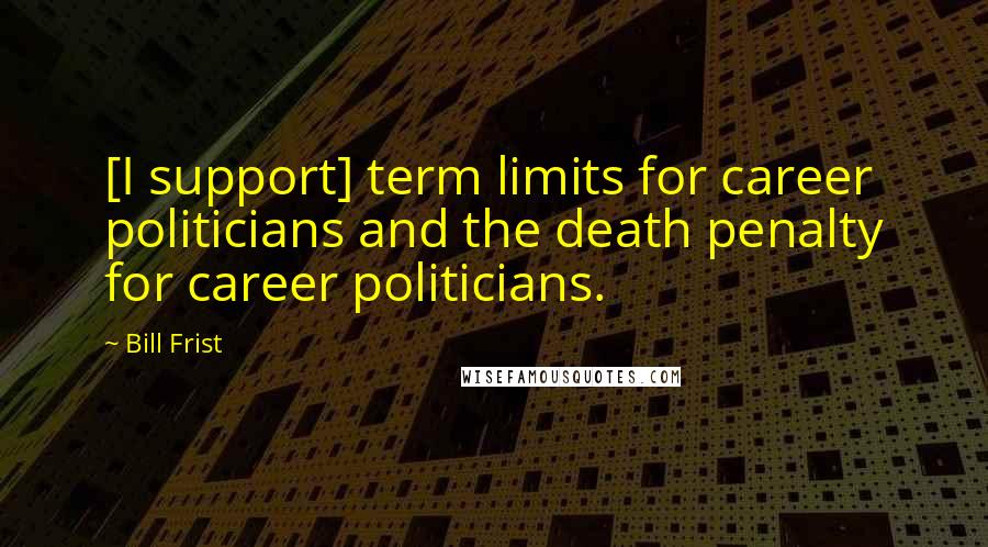 Bill Frist Quotes: [I support] term limits for career politicians and the death penalty for career politicians.