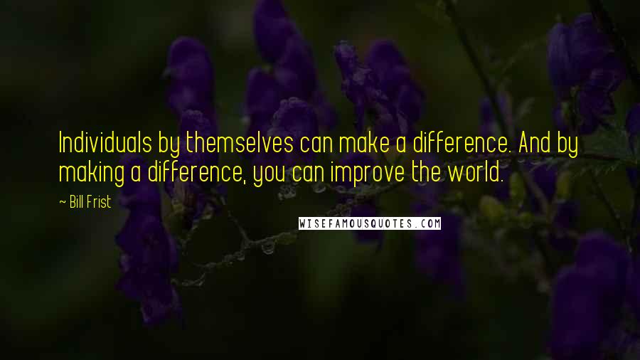 Bill Frist Quotes: Individuals by themselves can make a difference. And by making a difference, you can improve the world.