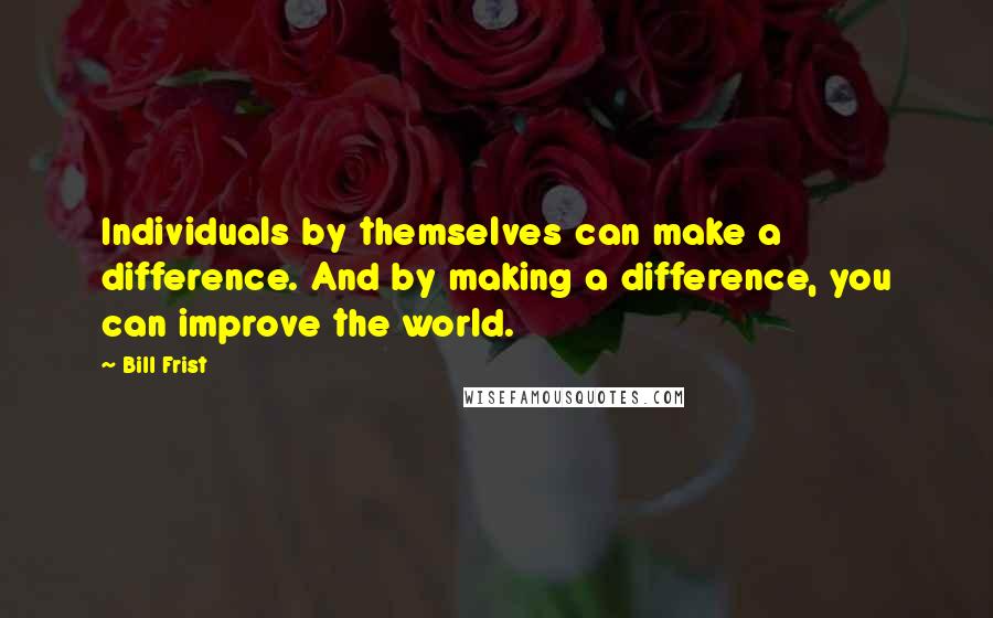 Bill Frist Quotes: Individuals by themselves can make a difference. And by making a difference, you can improve the world.