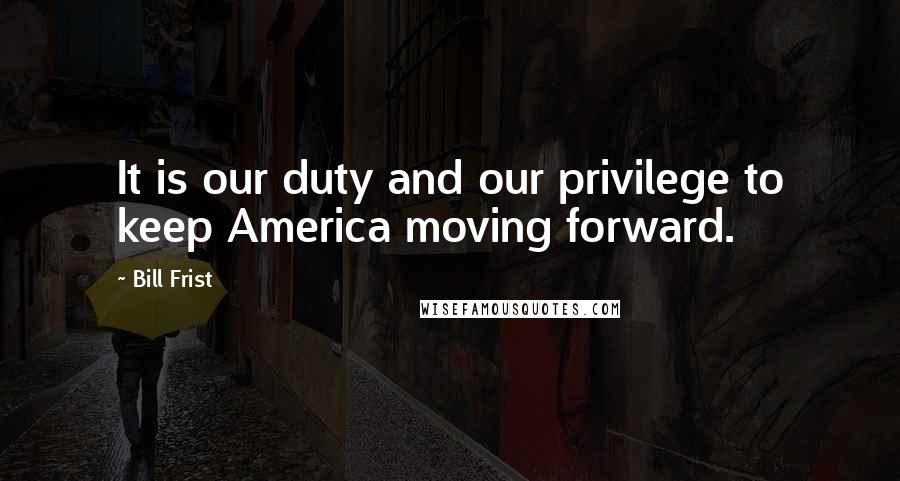 Bill Frist Quotes: It is our duty and our privilege to keep America moving forward.