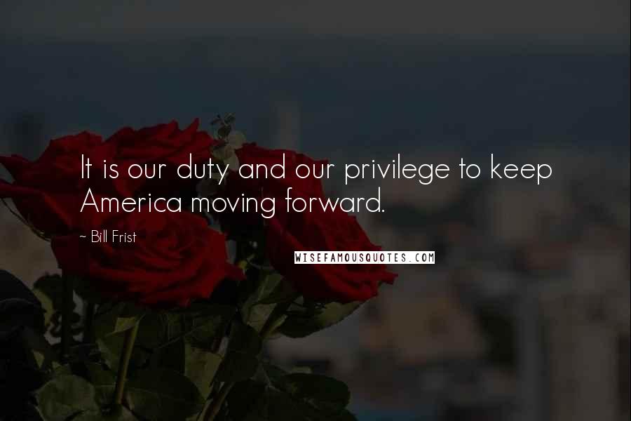 Bill Frist Quotes: It is our duty and our privilege to keep America moving forward.