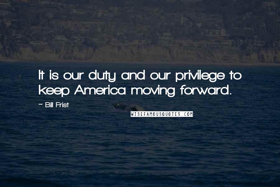 Bill Frist Quotes: It is our duty and our privilege to keep America moving forward.