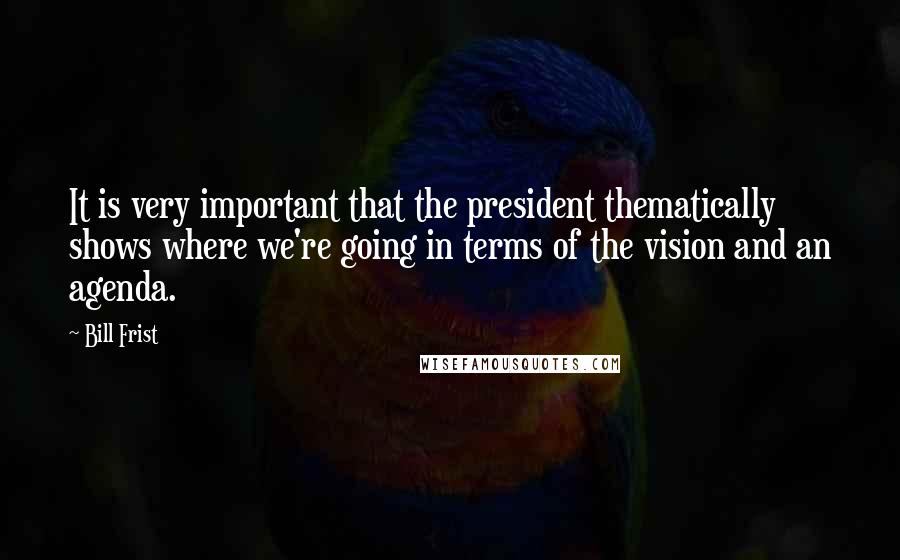 Bill Frist Quotes: It is very important that the president thematically shows where we're going in terms of the vision and an agenda.