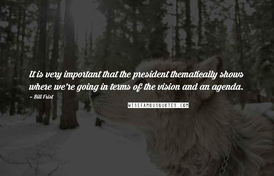 Bill Frist Quotes: It is very important that the president thematically shows where we're going in terms of the vision and an agenda.