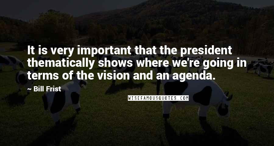 Bill Frist Quotes: It is very important that the president thematically shows where we're going in terms of the vision and an agenda.