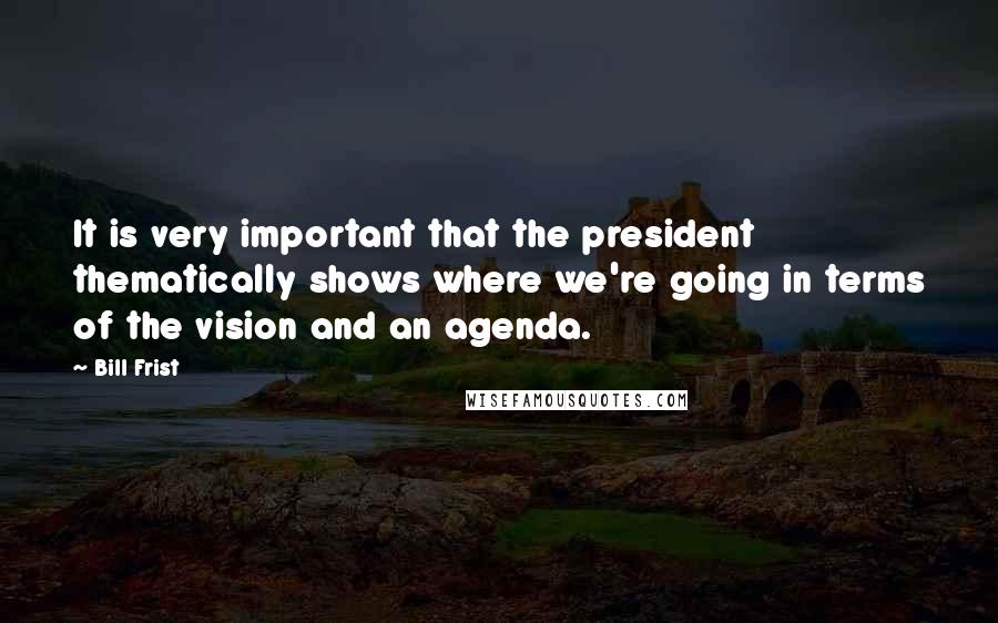 Bill Frist Quotes: It is very important that the president thematically shows where we're going in terms of the vision and an agenda.