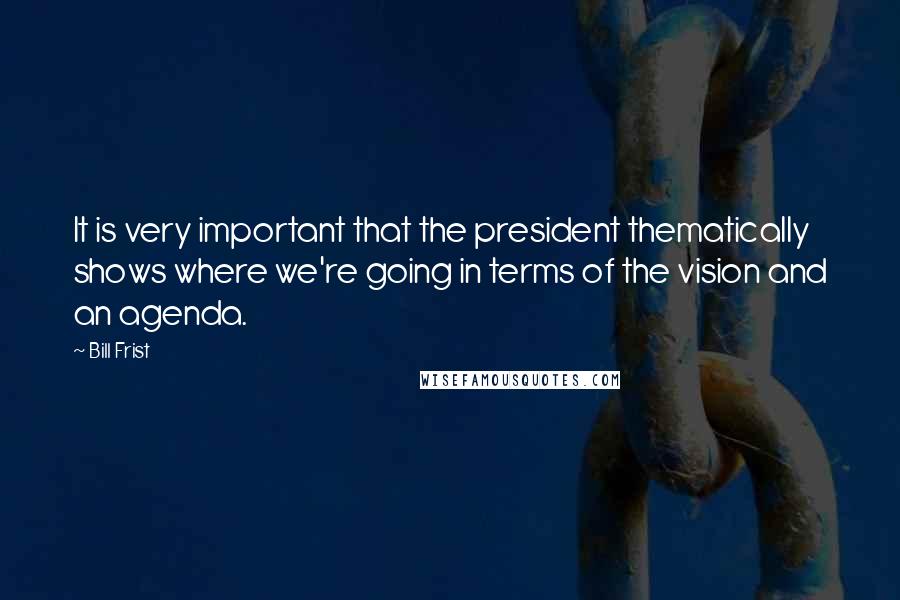 Bill Frist Quotes: It is very important that the president thematically shows where we're going in terms of the vision and an agenda.