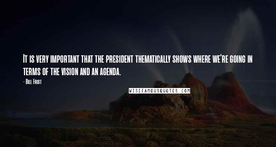 Bill Frist Quotes: It is very important that the president thematically shows where we're going in terms of the vision and an agenda.