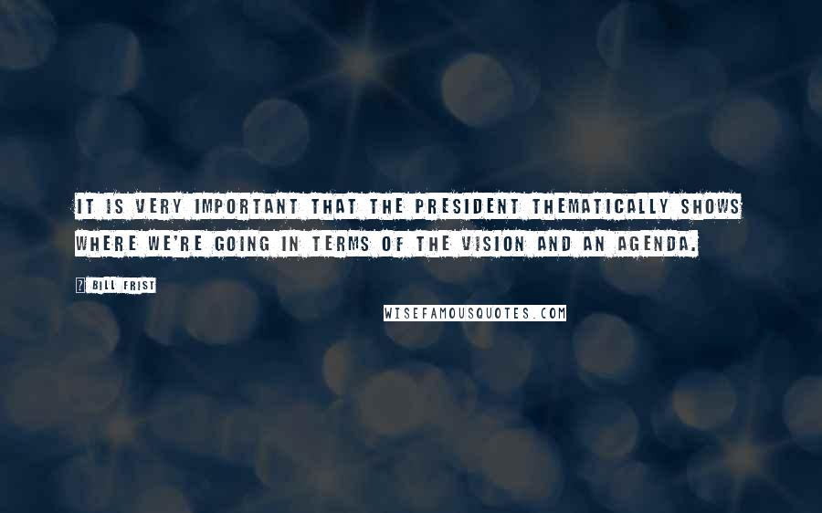 Bill Frist Quotes: It is very important that the president thematically shows where we're going in terms of the vision and an agenda.